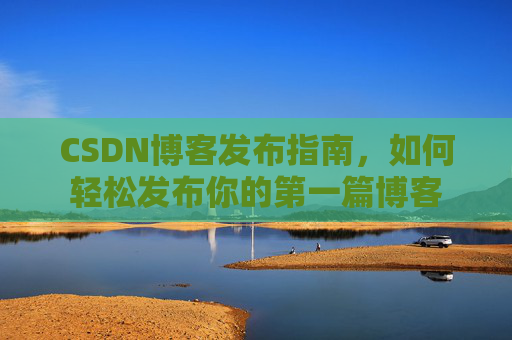 CSDN博客发布指南，如何轻松发布你的第一篇博客